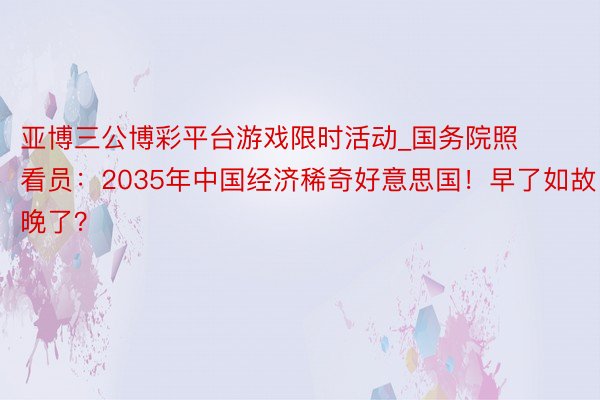 亚博三公博彩平台游戏限时活动_国务院照看员：2035年中国经济稀奇好意思国！早了如故晚了？