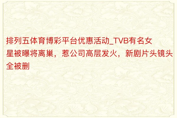 排列五体育博彩平台优惠活动_TVB有名女星被曝将离巢，惹公司高层发火，新剧片头镜头全被删