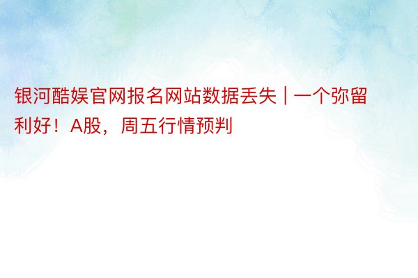 银河酷娱官网报名网站数据丢失 | 一个弥留利好！A股，周五行情预判