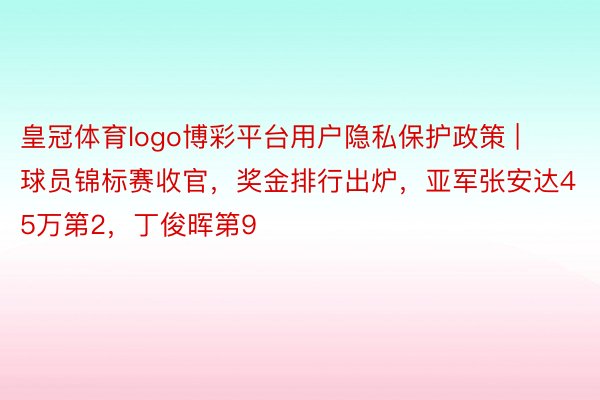 皇冠体育logo博彩平台用户隐私保护政策 | 球员锦标赛收官，奖金排行出炉，亚军张安达45万第2，丁俊晖第9