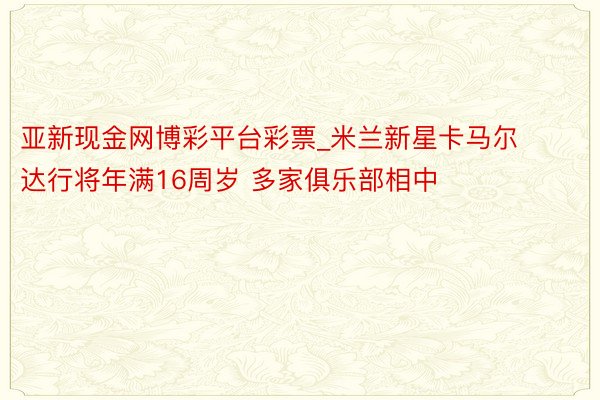 亚新现金网博彩平台彩票_米兰新星卡马尔达行将年满16周岁 多家俱乐部相中