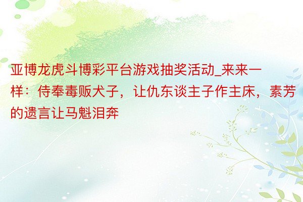 亚博龙虎斗博彩平台游戏抽奖活动_来来一样：侍奉毒贩犬子，让仇东谈主子作主床，素芳的遗言让马魁泪奔