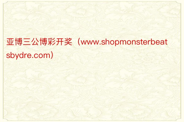 亚博三公博彩开奖（www.shopmonsterbeatsbydre.com）