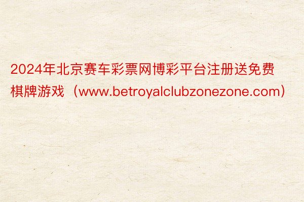 2024年北京赛车彩票网博彩平台注册送免费棋牌游戏（www.betroyalclubzonezone.com）