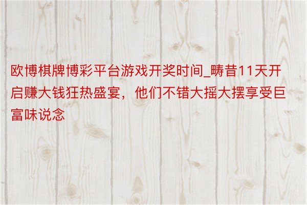 欧博棋牌博彩平台游戏开奖时间_畴昔11天开启赚大钱狂热盛宴，他们不错大摇大摆享受巨富味说念