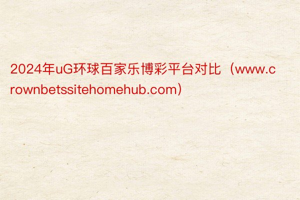 2024年uG环球百家乐博彩平台对比（www.crownbetssitehomehub.com）