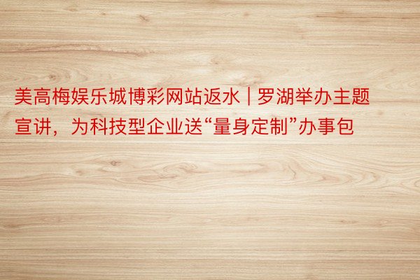 美高梅娱乐城博彩网站返水 | 罗湖举办主题宣讲，为科技型企业送“量身定制”办事包