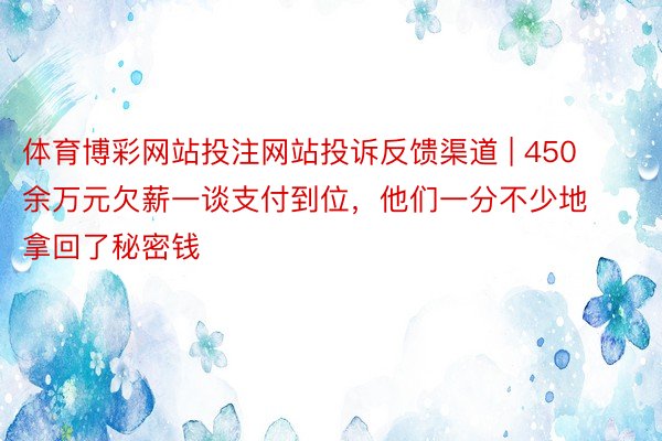 体育博彩网站投注网站投诉反馈渠道 | 450余万元欠薪一谈支付到位，他们一分不少地拿回了秘密钱