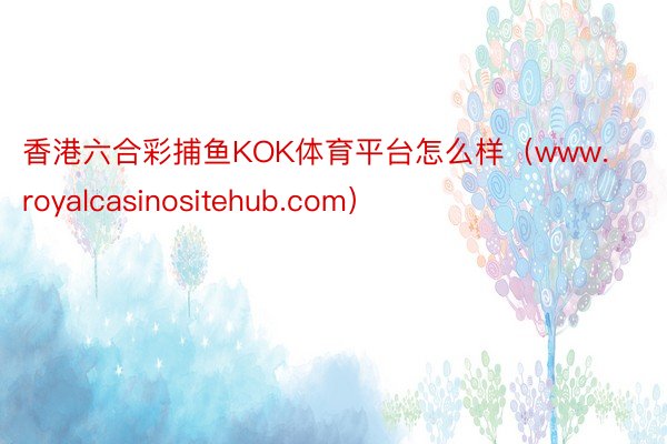 香港六合彩捕鱼KOK体育平台怎么样（www.royalcasinositehub.com）