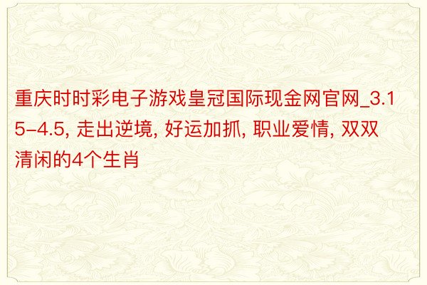 重庆时时彩电子游戏皇冠国际现金网官网_3.15-4.5, 走出逆境, 好运加抓, 职业爱情, 双双清闲的4个生肖