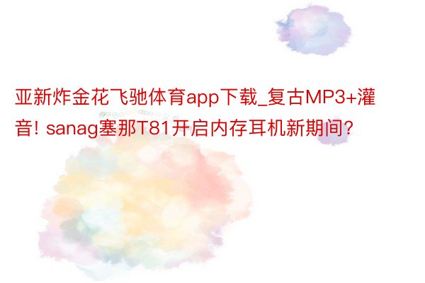 亚新炸金花飞驰体育app下载_复古MP3+灌音! sanag塞那T81开启内存耳机新期间?