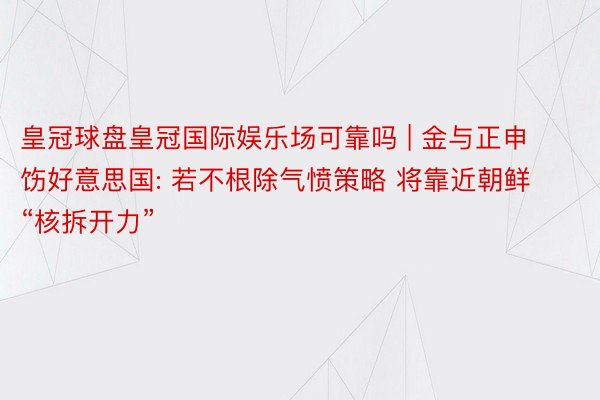 皇冠球盘皇冠国际娱乐场可靠吗 | 金与正申饬好意思国: 若不根除气愤策略 将靠近朝鲜“核拆开力”