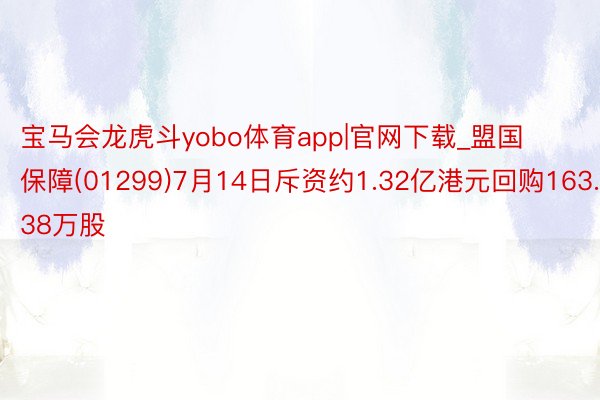 宝马会龙虎斗yobo体育app|官网下载_盟国保障(01299)7月14日斥资约1.32亿港元回购163.38万股