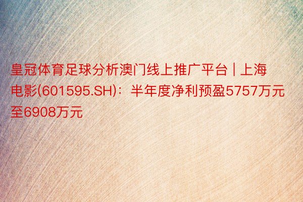 皇冠体育足球分析澳门线上推广平台 | 上海电影(601595.SH)：半年度净利预盈5757万元至6908万元