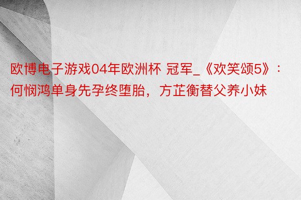 欧博电子游戏04年欧洲杯 冠军_《欢笑颂5》：何悯鸿单身先孕终堕胎，方芷衡替父养小妹