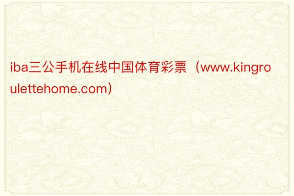 iba三公手机在线中国体育彩票（www.kingroulettehome.com）