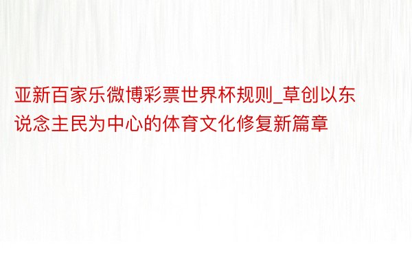 亚新百家乐微博彩票世界杯规则_草创以东说念主民为中心的体育文化修复新篇章