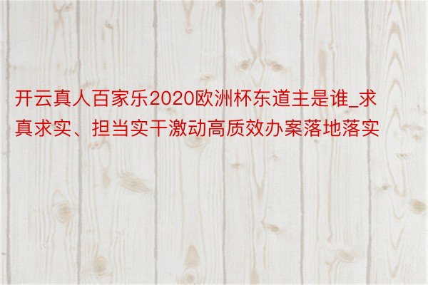 开云真人百家乐2020欧洲杯东道主是谁_求真求实、担当实干激动高质效办案落地落实