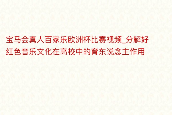 宝马会真人百家乐欧洲杯比赛视频_分解好红色音乐文化在高校中的育东说念主作用