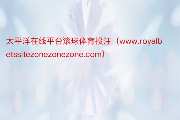 太平洋在线平台滚球体育投注（www.royalbetssitezonezonezone.com）