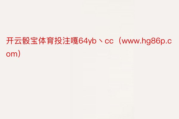 开云骰宝体育投注嘎64yb丶cc（www.hg86p.com）