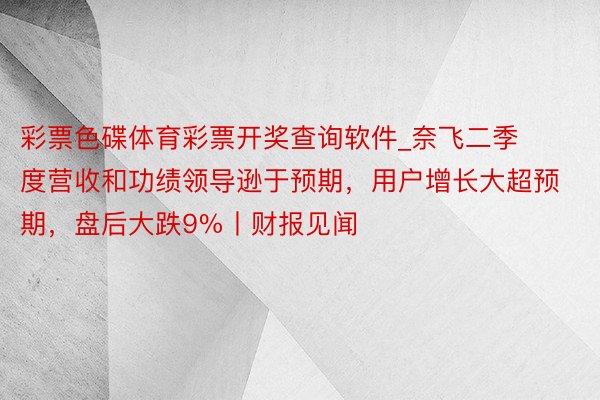 彩票色碟体育彩票开奖查询软件_奈飞二季度营收和功绩领导逊于预期，用户增长大超预期，盘后大跌9%丨财报见闻