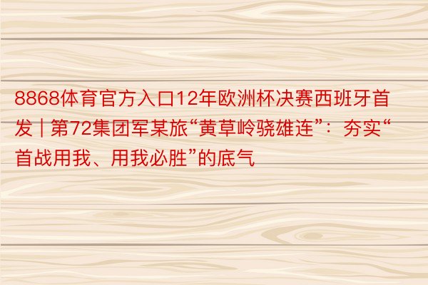 8868体育官方入口12年欧洲杯决赛西班牙首发 | 第72集团军某旅“黄草岭骁雄连”：夯实“首战用我、用我必胜”的底气