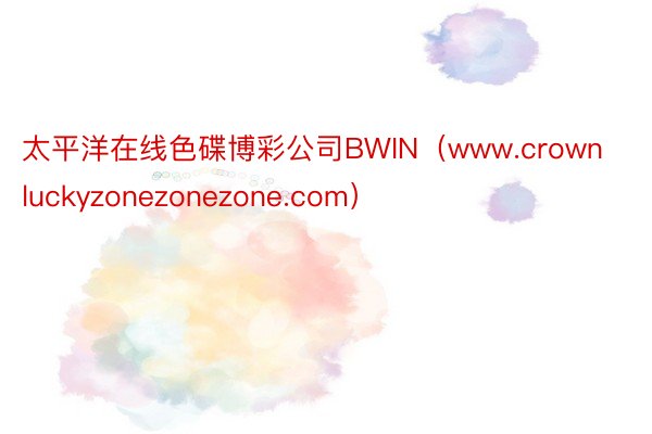 太平洋在线色碟博彩公司BWIN（www.crownluckyzonezonezone.com）