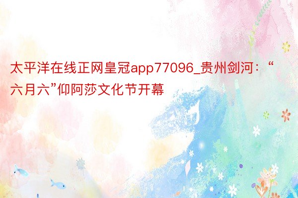 太平洋在线正网皇冠app77096_贵州剑河：“六月六”仰阿莎文化节开幕