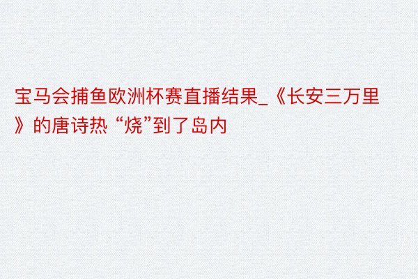 宝马会捕鱼欧洲杯赛直播结果_《长安三万里》的唐诗热 “烧”到了岛内