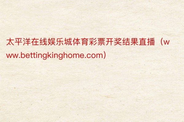 太平洋在线娱乐城体育彩票开奖结果直播（www.bettingkinghome.com）