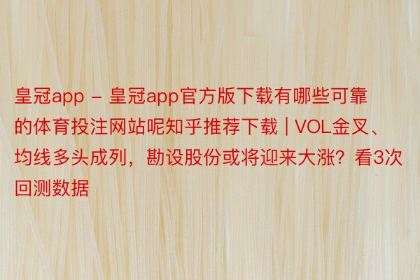 皇冠app - 皇冠app官方版下载有哪些可靠的体育投注网站呢知乎推荐下载 | VOL金叉、均线多头成列，勘设股份或将迎来大涨？看3次回测数据