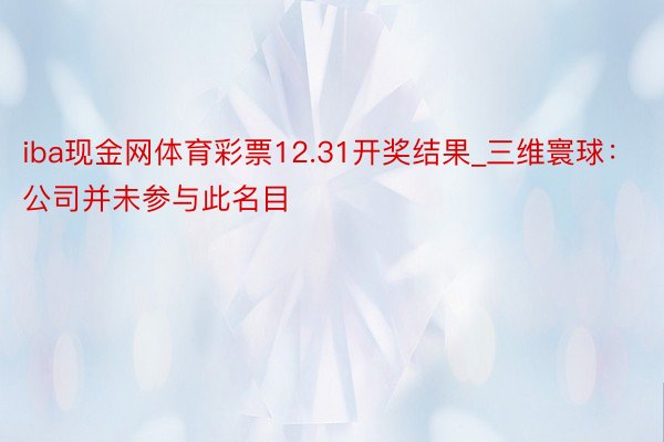 iba现金网体育彩票12.31开奖结果_三维寰球：公司并未参与此名目