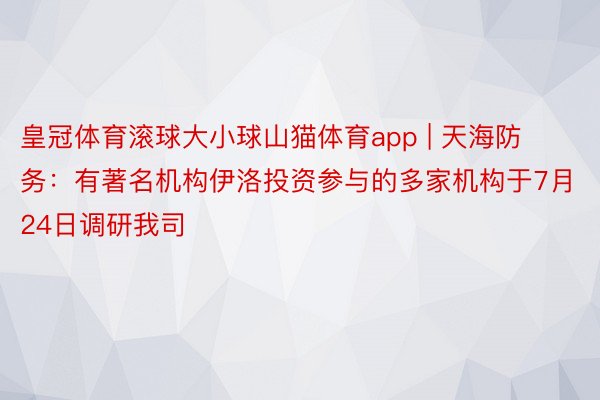 皇冠体育滚球大小球山猫体育app | 天海防务：有著名机构伊洛投资参与的多家机构于7月24日调研我司