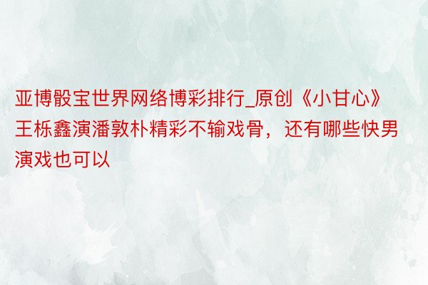 亚博骰宝世界网络博彩排行_原创《小甘心》王栎鑫演潘敦朴精彩不输戏骨，还有哪些快男演戏也可以