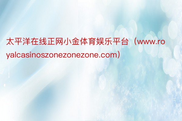 太平洋在线正网小金体育娱乐平台（www.royalcasinoszonezonezone.com）