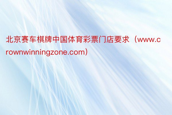 北京赛车棋牌中国体育彩票门店要求（www.crownwinningzone.com）