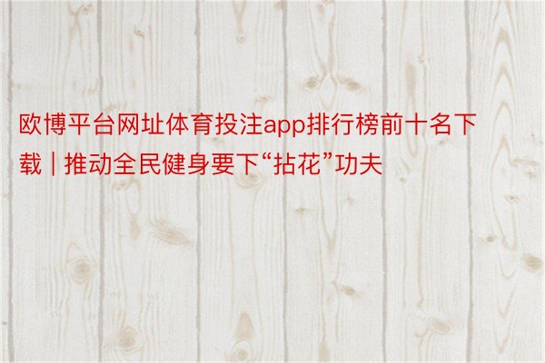 欧博平台网址体育投注app排行榜前十名下载 | 推动全民健身要下“拈花”功夫