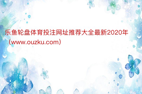 乐鱼轮盘体育投注网址推荐大全最新2020年（www.ouzku.com）