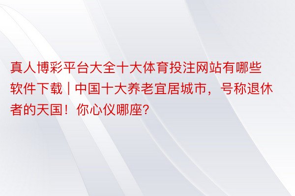 真人博彩平台大全十大体育投注网站有哪些软件下载 | 中国十大养老宜居城市，号称退休者的天国！你心仪哪座？