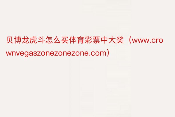 贝博龙虎斗怎么买体育彩票中大奖（www.crownvegaszonezonezone.com）