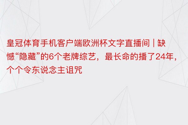 皇冠体育手机客户端欧洲杯文字直播间 | 缺憾“隐藏”的6个老牌综艺，最长命的播了24年，个个令东说念主诅咒