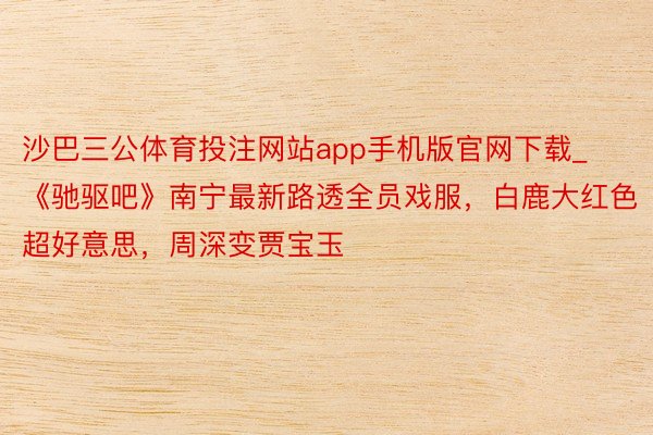 沙巴三公体育投注网站app手机版官网下载_《驰驱吧》南宁最新路透全员戏服，白鹿大红色超好意思，周深变贾宝玉