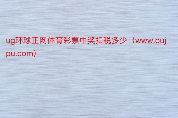 ug环球正网体育彩票中奖扣税多少（www.oujpu.com）