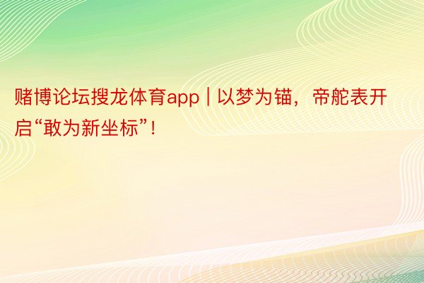 赌博论坛搜龙体育app | 以梦为锚，帝舵表开启“敢为新坐标”！