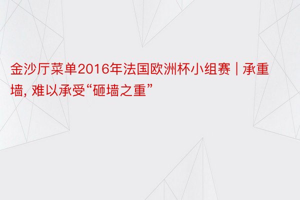 金沙厅菜单2016年法国欧洲杯小组赛 | 承重墙, 难以承受“砸墙之重”