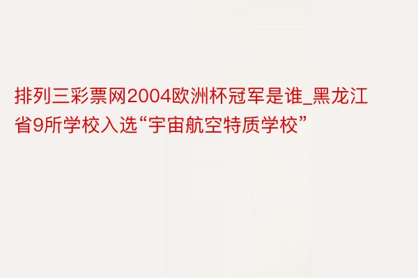 排列三彩票网2004欧洲杯冠军是谁_黑龙江省9所学校入选“宇宙航空特质学校”