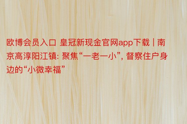 欧博会员入口 皇冠新现金官网app下载 | 南京高淳阳江镇: 聚焦“一老一小”， 督察住户身边的“小微幸福”