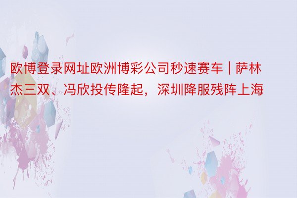 欧博登录网址欧洲博彩公司秒速赛车 | 萨林杰三双、冯欣投传隆起，深圳降服残阵上海