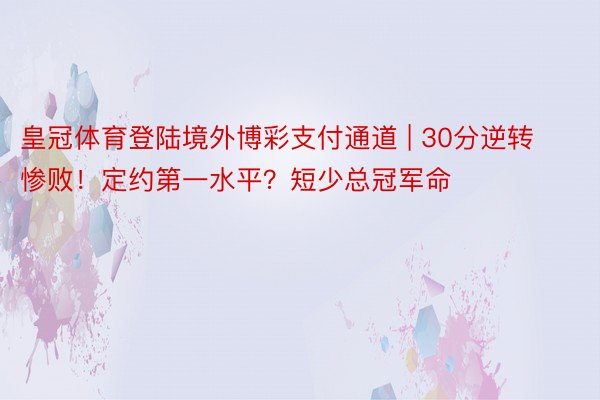 皇冠体育登陆境外博彩支付通道 | 30分逆转惨败！定约第一水平？短少总冠军命